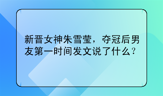 新晋女神朱雪莹，夺冠后男友第一时间发文说了什么？