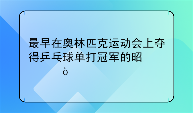 最早在奥林匹克运动会上夺得乒乓球单打冠军的是谁？