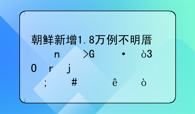 朝鲜新增1.8万例不明原因发热，当地的情况怎么样了？