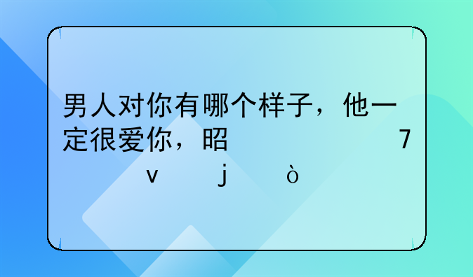 男人对你有哪个样子，他一定很爱你，是装不出来的？