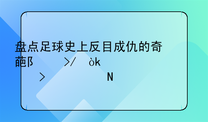 盘点足球史上反目成仇的奇葩队友：翻山越岭只为铲你