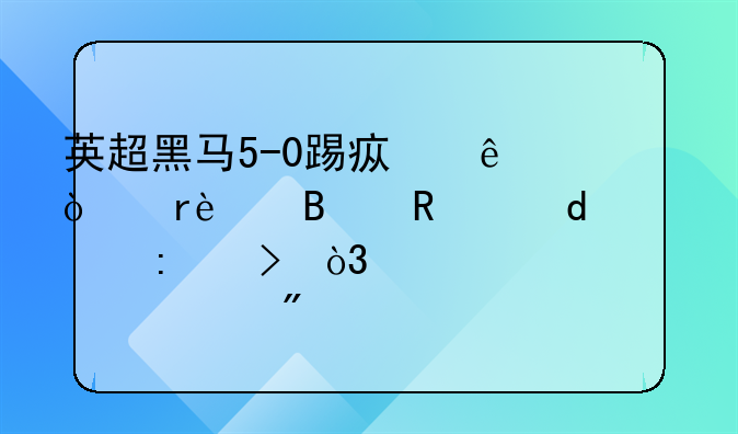 英超黑马5-0踢疯了！4场13球改写19年历史，仅差穆帅3分
