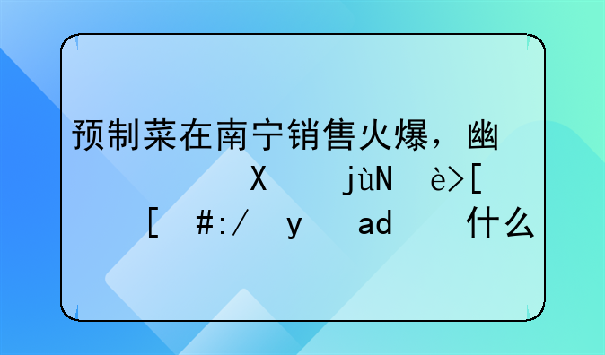 预制菜在南宁销售火爆，广西占比较小，这是为什么？