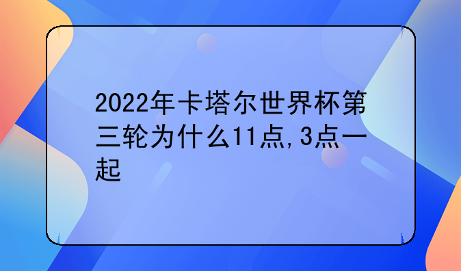 2022年卡塔尔世界杯第三轮为什么11点,3点一起