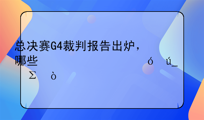 总决赛G4裁判报告出炉，哪些信息值得关注？