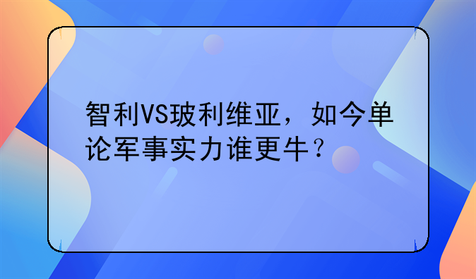智利VS玻利维亚，如今单论军事实力谁更牛？