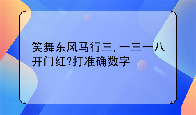 笑舞东风马行三,一三一八开门红?打准确数字