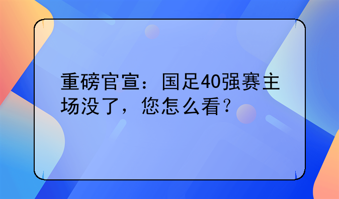 重磅官宣：国足40强赛主场没了，您怎么看？