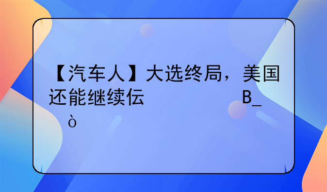 【汽车人】大选终局，美国还能继续伟大吗？