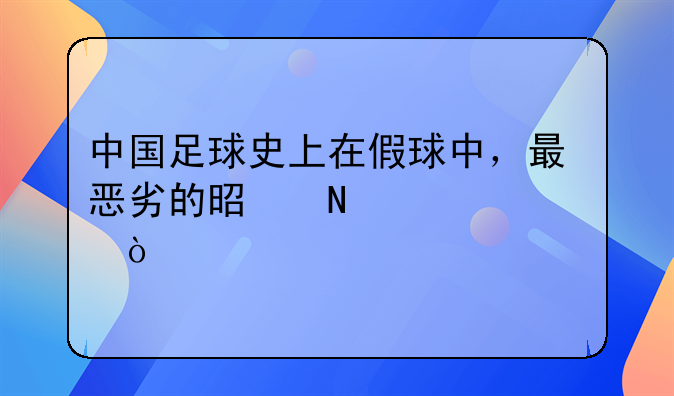 中国足球史上在假球中，最恶劣的是哪一次？
