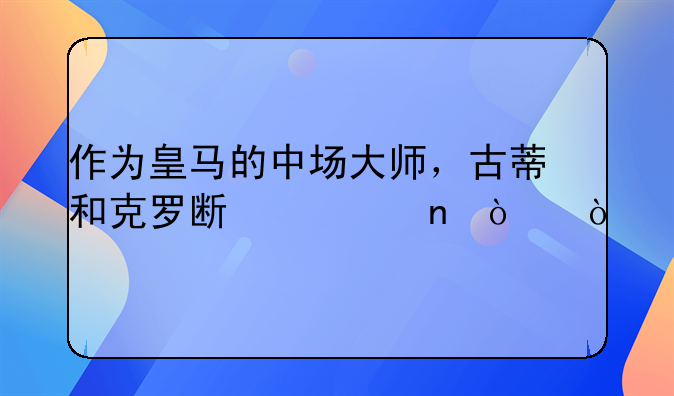 作为皇马的中场大师，古蒂和克罗斯谁更强？