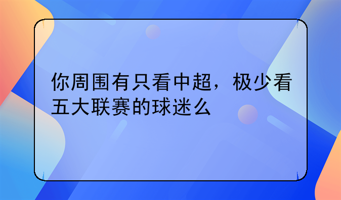 你周围有只看中超，极少看五大联赛的球迷么