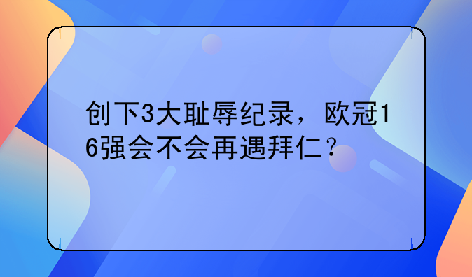 创下3大耻辱纪录，欧冠16强会不会再遇拜仁？