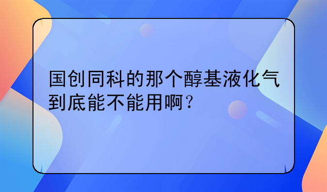 国创同科的那个醇基液化气到底能不能用啊？