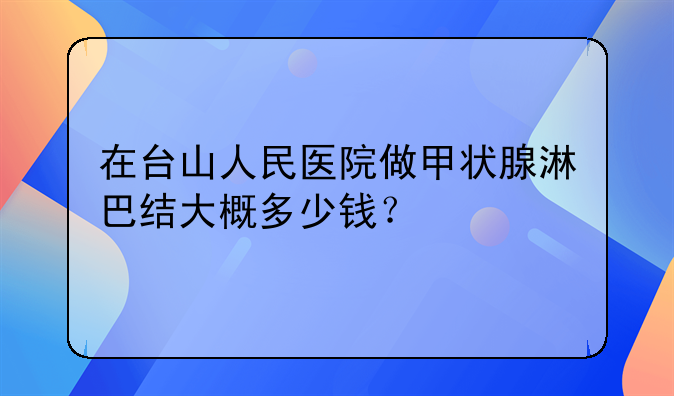 在台山人民医院做甲状腺淋巴结大概多少钱？