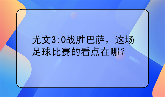 尤文3:0战胜巴萨，这场足球比赛的看点在哪？