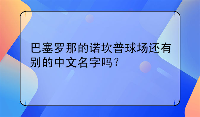 巴塞罗那的诺坎普球场还有别的中文名字吗？