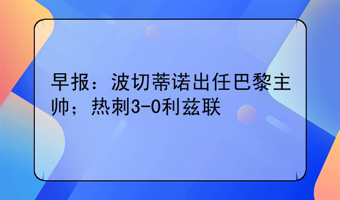 早报：波切蒂诺出任巴黎主帅；热刺3-0利兹联