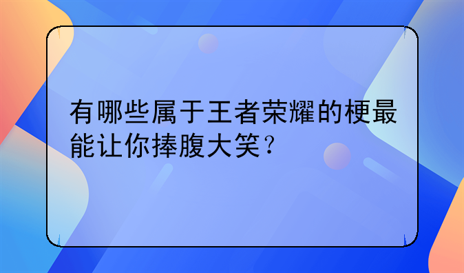 有哪些属于王者荣耀的梗最能让你捧腹大笑？
