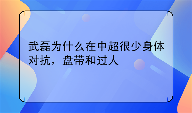 武磊为什么在中超很少身体对抗，盘带和过人
