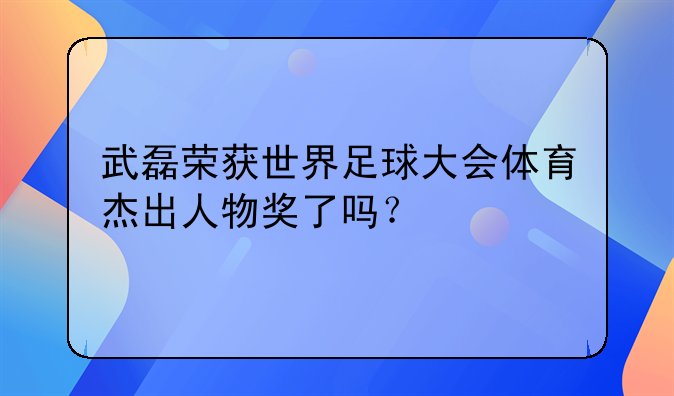 武磊荣获世界足球大会体育杰出人物奖了吗？