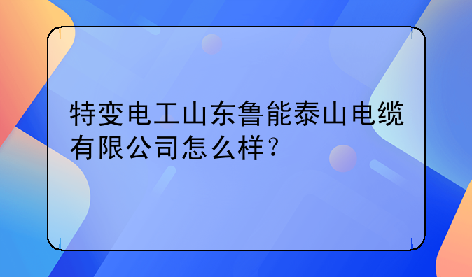 特变电工山东鲁能泰山电缆有限公司怎么样？