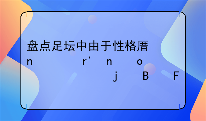 盘点足坛中由于性格原因没有更进一步的球员
