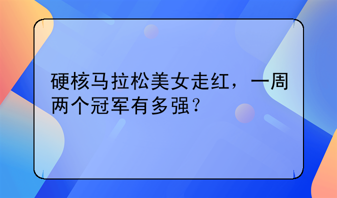 硬核马拉松美女走红，一周两个冠军有多强？