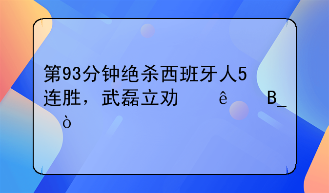 第93分钟绝杀西班牙人5连胜，武磊立功了吗？