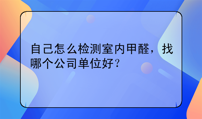 自己怎么检测室内甲醛，找哪个公司单位好？