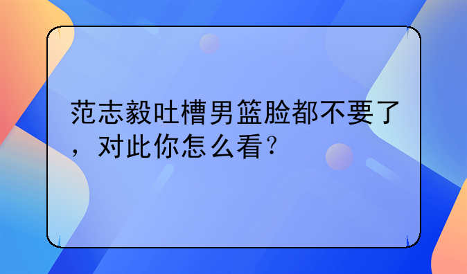 范志毅吐槽男篮脸都不要了，对此你怎么看？