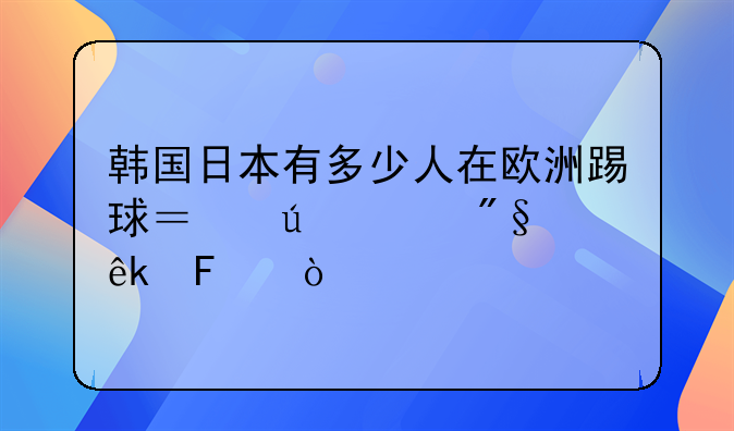 韩国日本有多少人在欧洲踢球？澳大利亚呢？
