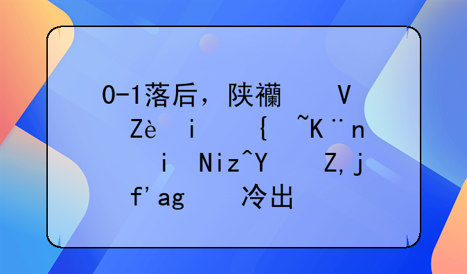 0-1落后，陕西长安晋级了，昔日土豪队爆冷出局