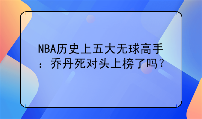 NBA历史上五大无球高手：乔丹死对头上榜了吗？