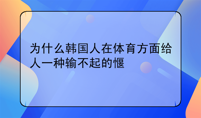 为什么韩国人在体育方面给人一种输不起的感觉