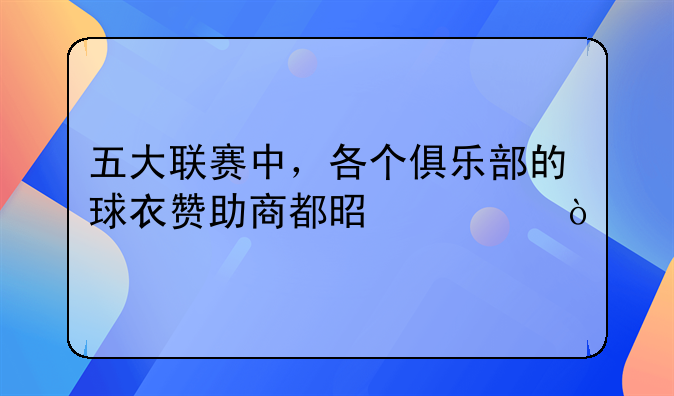 五大联赛中，各个俱乐部的球衣赞助商都是谁？