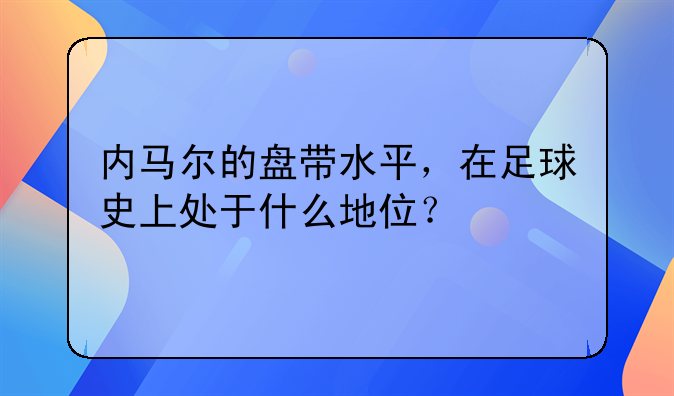 内马尔的盘带水平，在足球史上处于什么地位？