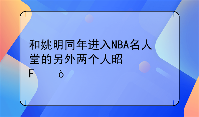 和姚明同年进入NBA名人堂的另外两个人是谁呢？