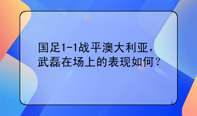 国足1-1战平澳大利亚，武磊在场上的表现如何？