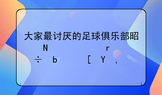大家最讨厌的足球俱乐部是哪个。最好是西甲的