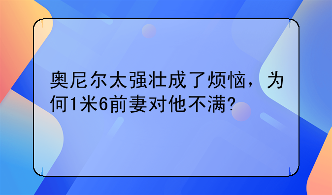 奥尼尔太强壮成了烦恼，为何1米6前妻对他不满?