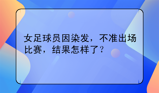 女足球员因染发，不准出场比赛，结果怎样了？