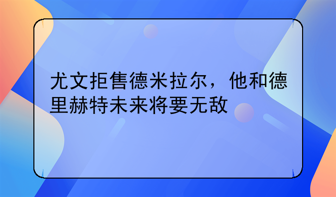 尤文拒售德米拉尔，他和德里赫特未来将要无敌