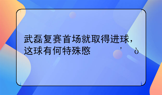 武磊复赛首场就取得进球，这球有何特殊意义？