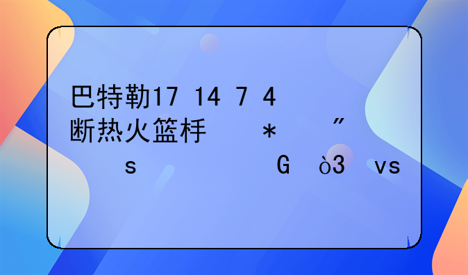 巴特勒17+14+7+4断热火篮板抢爆胜篮网，杜兰特25+11