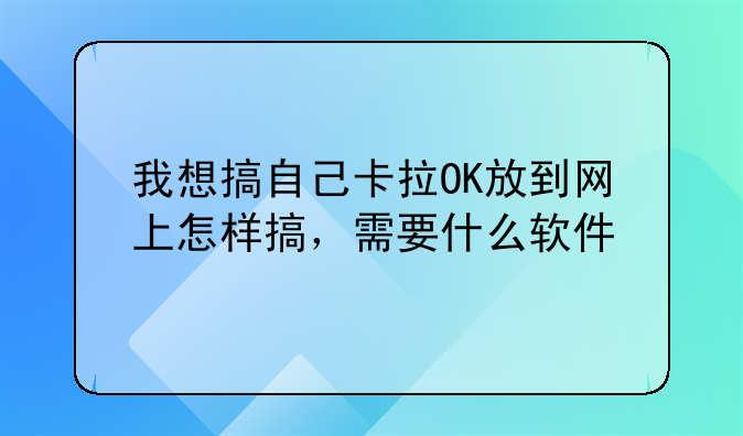 我想搞自己卡拉OK放到网上怎样搞，需要什么软件