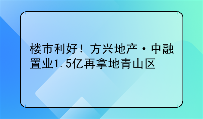 楼市利好！方兴地产·中融置业1.5亿再拿地青山区