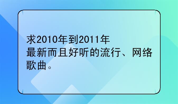 求2010年到2011年最新而且好听的流行、网络歌曲。