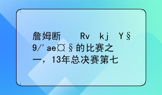 詹姆斯生涯最伟大的比赛之一，13年总决赛第七场
