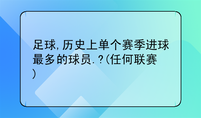 足球,历史上单个赛季进球最多的球员.?(任何联赛)